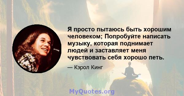 Я просто пытаюсь быть хорошим человеком; Попробуйте написать музыку, которая поднимает людей и заставляет меня чувствовать себя хорошо петь.