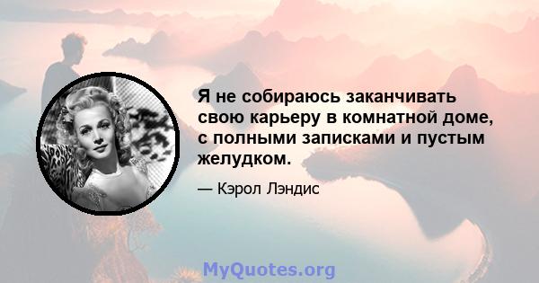 Я не собираюсь заканчивать свою карьеру в комнатной доме, с полными записками и пустым желудком.