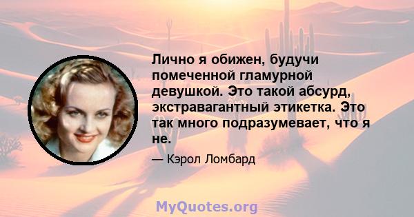 Лично я обижен, будучи помеченной гламурной девушкой. Это такой абсурд, экстравагантный этикетка. Это так много подразумевает, что я не.