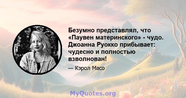 Безумно представлял, что «Паувен материнского» - чудо. Джоанна Руокко прибывает: чудесно и полностью взволнован!