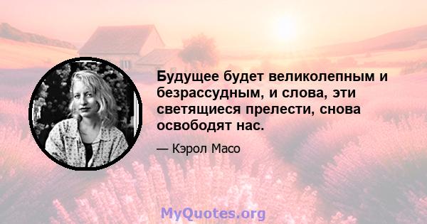 Будущее будет великолепным и безрассудным, и слова, эти светящиеся прелести, снова освободят нас.