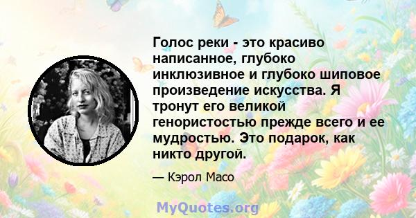 Голос реки - это красиво написанное, глубоко инклюзивное и глубоко шиповое произведение искусства. Я тронут его великой генористостью прежде всего и ее мудростью. Это подарок, как никто другой.