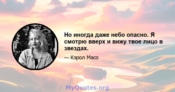 Но иногда даже небо опасно. Я смотрю вверх и вижу твое лицо в звездах.