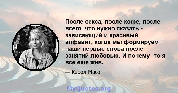 После секса, после кофе, после всего, что нужно сказать - зависающий и красивый алфавит, когда мы формируем наши первые слова после занятий любовью. И почему -то я все еще жив.