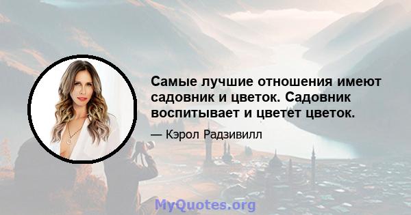 Самые лучшие отношения имеют садовник и цветок. Садовник воспитывает и цветет цветок.