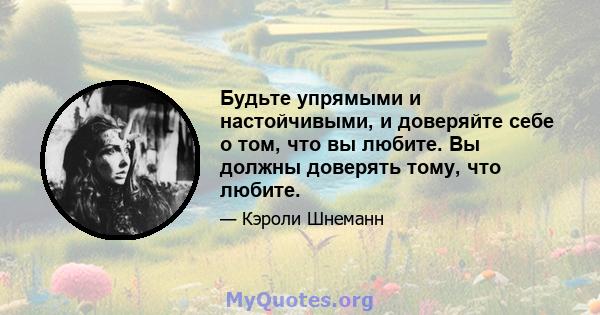 Будьте упрямыми и настойчивыми, и доверяйте себе о том, что вы любите. Вы должны доверять тому, что любите.