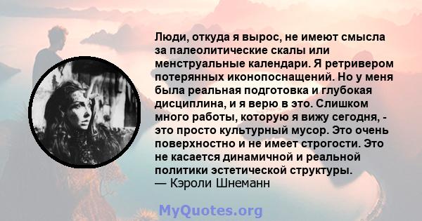 Люди, откуда я вырос, не имеют смысла за палеолитические скалы или менструальные календари. Я ретривером потерянных иконопоснащений. Но у меня была реальная подготовка и глубокая дисциплина, и я верю в это. Слишком