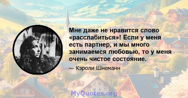 Мне даже не нравится слово «расслабиться»! Если у меня есть партнер, и мы много занимаемся любовью, то у меня очень чистое состояние.