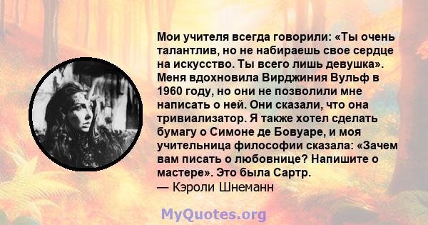 Мои учителя всегда говорили: «Ты очень талантлив, но не набираешь свое сердце на искусство. Ты всего лишь девушка». Меня вдохновила Вирджиния Вульф в 1960 году, но они не позволили мне написать о ней. Они сказали, что