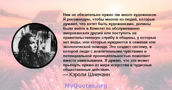 Нам не обязательно нужно так много художников. Я рекомендую, чтобы многие из людей, которые думают, что хотят быть художниками, должны были войти в Комитет по обслуживанию американских друзей или поступить на