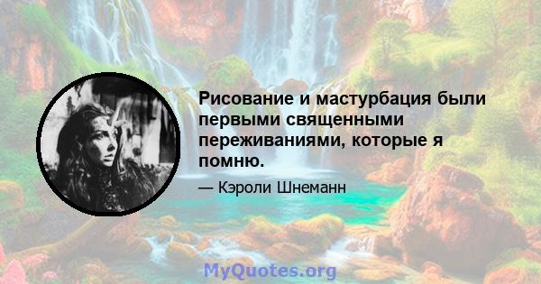 Рисование и мастурбация были первыми священными переживаниями, которые я помню.