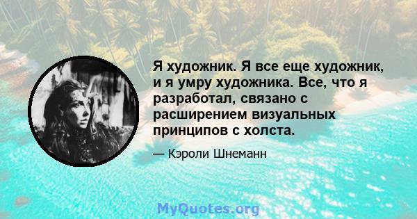 Я художник. Я все еще художник, и я умру художника. Все, что я разработал, связано с расширением визуальных принципов с холста.