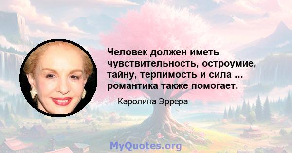 Человек должен иметь чувствительность, остроумие, тайну, терпимость и сила ... романтика также помогает.