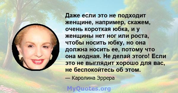 Даже если это не подходит женщине, например, скажем, очень короткая юбка, и у женщины нет ног или роста, чтобы носить юбку, но она должна носить ее, потому что она модная. Не делай этого! Если это не выглядит хорошо для 