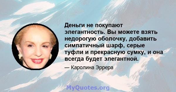 Деньги не покупают элегантность. Вы можете взять недорогую оболочку, добавить симпатичный шарф, серые туфли и прекрасную сумку, и она всегда будет элегантной.