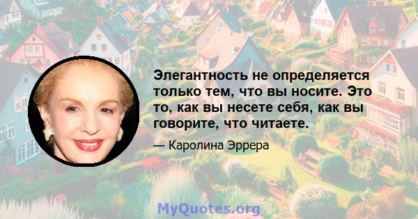 Элегантность не определяется только тем, что вы носите. Это то, как вы несете себя, как вы говорите, что читаете.