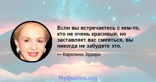 Если вы встречаетесь с кем-то, кто не очень красивый, но заставляет вас смеяться, вы никогда не забудете это.