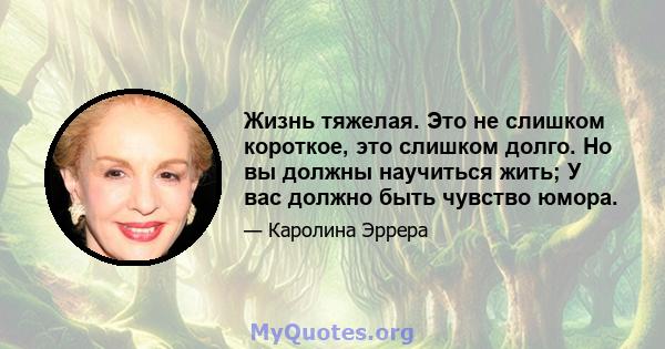 Жизнь тяжелая. Это не слишком короткое, это слишком долго. Но вы должны научиться жить; У вас должно быть чувство юмора.