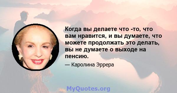 Когда вы делаете что -то, что вам нравится, и вы думаете, что можете продолжать это делать, вы не думаете о выходе на пенсию.