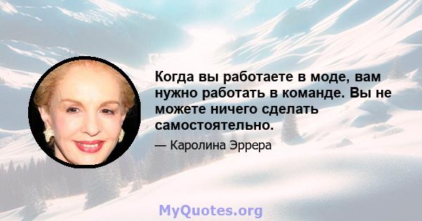 Когда вы работаете в моде, вам нужно работать в команде. Вы не можете ничего сделать самостоятельно.