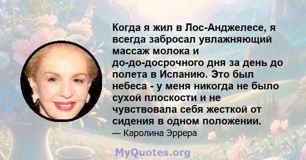 Когда я жил в Лос-Анджелесе, я всегда забросал увлажняющий массаж молока и до-до-досрочного дня за день до полета в Испанию. Это был небеса - у меня никогда не было сухой плоскости и не чувствовала себя жесткой от