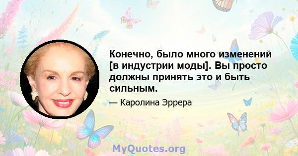 Конечно, было много изменений [в индустрии моды]. Вы просто должны принять это и быть сильным.