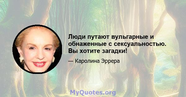 Люди путают вульгарные и обнаженные с сексуальностью. Вы хотите загадки!