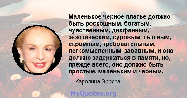 Маленькое черное платье должно быть роскошным, богатым, чувственным, диафанным, экзотическим, суровым, пышным, скромным, требовательным, легкомысленным, забавным, и оно должно задержаться в памяти, но, прежде всего, оно 