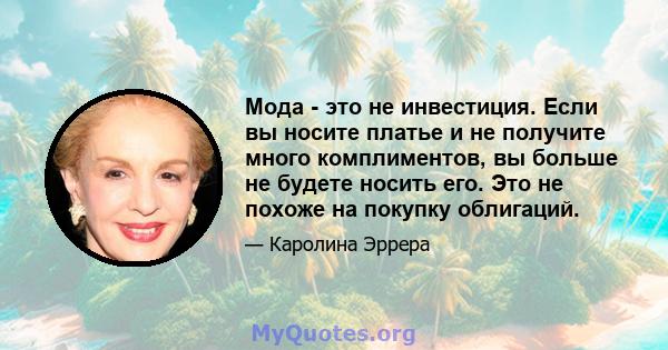 Мода - это не инвестиция. Если вы носите платье и не получите много комплиментов, вы больше не будете носить его. Это не похоже на покупку облигаций.