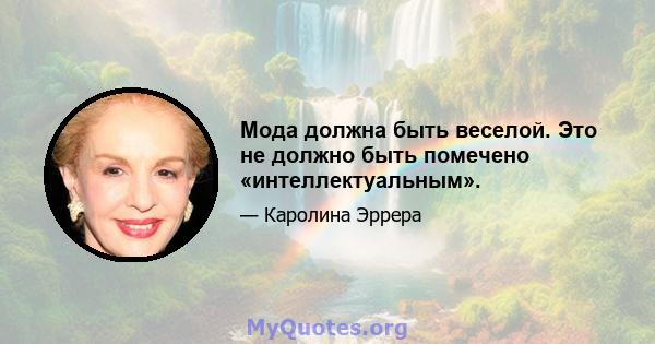 Мода должна быть веселой. Это не должно быть помечено «интеллектуальным».