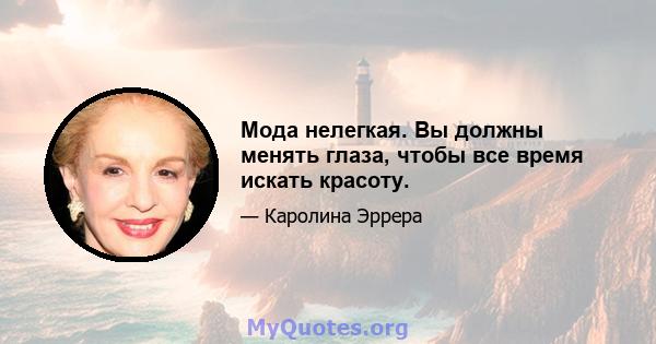 Мода нелегкая. Вы должны менять глаза, чтобы все время искать красоту.