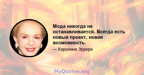 Мода никогда не останавливается. Всегда есть новый проект, новая возможность.