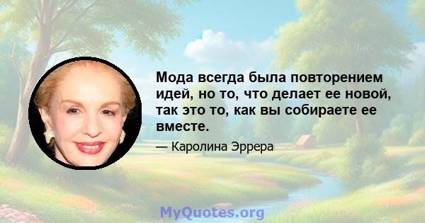 Мода всегда была повторением идей, но то, что делает ее новой, так это то, как вы собираете ее вместе.