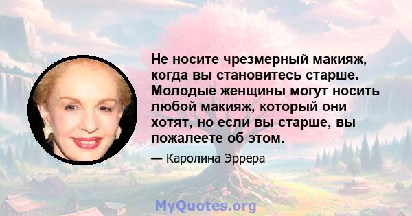 Не носите чрезмерный макияж, когда вы становитесь старше. Молодые женщины могут носить любой макияж, который они хотят, но если вы старше, вы пожалеете об этом.