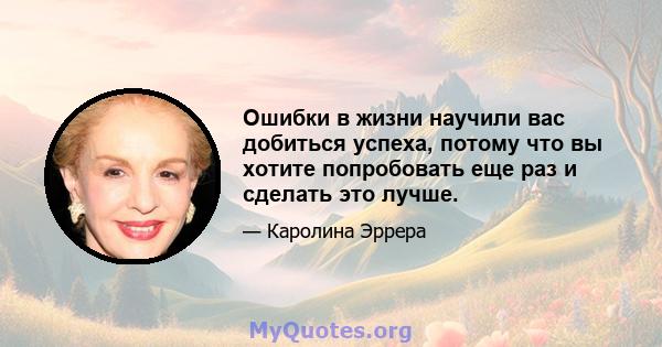 Ошибки в жизни научили вас добиться успеха, потому что вы хотите попробовать еще раз и сделать это лучше.