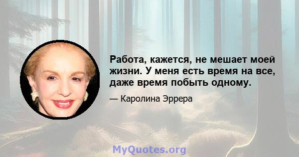 Работа, кажется, не мешает моей жизни. У меня есть время на все, даже время побыть одному.