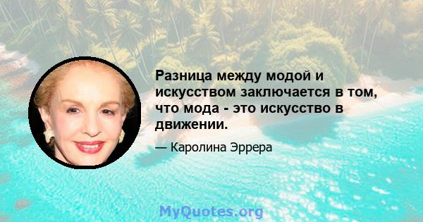 Разница между модой и искусством заключается в том, что мода - это искусство в движении.