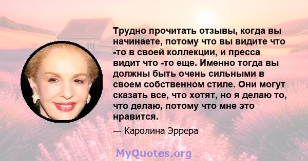 Трудно прочитать отзывы, когда вы начинаете, потому что вы видите что -то в своей коллекции, и пресса видит что -то еще. Именно тогда вы должны быть очень сильными в своем собственном стиле. Они могут сказать все, что