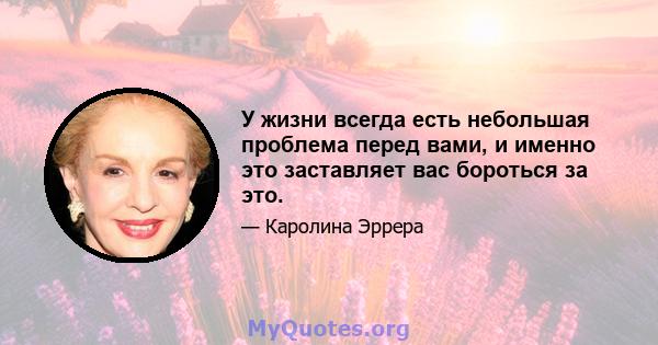 У жизни всегда есть небольшая проблема перед вами, и именно это заставляет вас бороться за это.