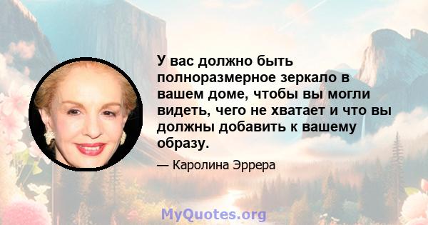 У вас должно быть полноразмерное зеркало в вашем доме, чтобы вы могли видеть, чего не хватает и что вы должны добавить к вашему образу.