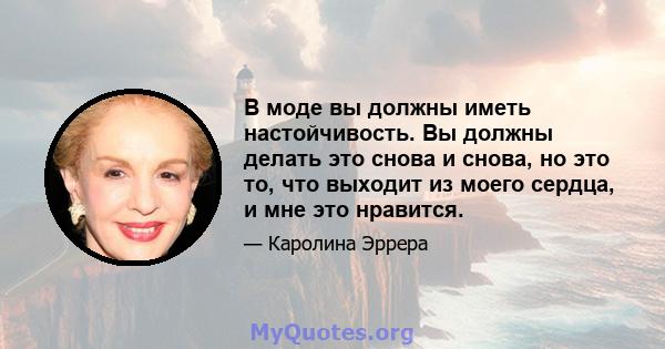 В моде вы должны иметь настойчивость. Вы должны делать это снова и снова, но это то, что выходит из моего сердца, и мне это нравится.