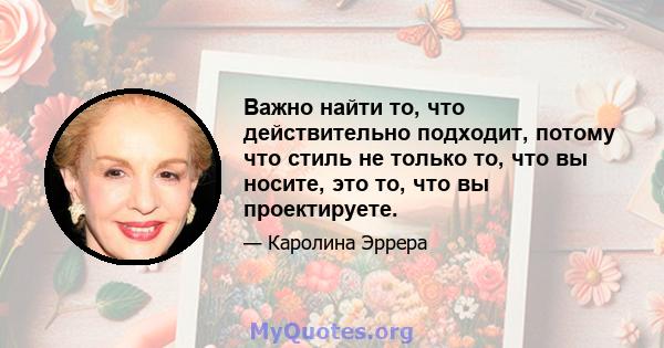 Важно найти то, что действительно подходит, потому что стиль не только то, что вы носите, это то, что вы проектируете.