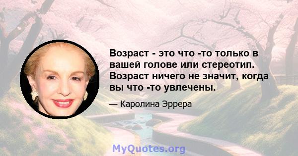 Возраст - это что -то только в вашей голове или стереотип. Возраст ничего не значит, когда вы что -то увлечены.