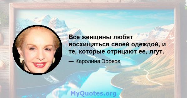 Все женщины любят восхищаться своей одеждой, и те, которые отрицают ее, лгут.