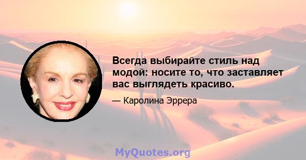 Всегда выбирайте стиль над модой: носите то, что заставляет вас выглядеть красиво.