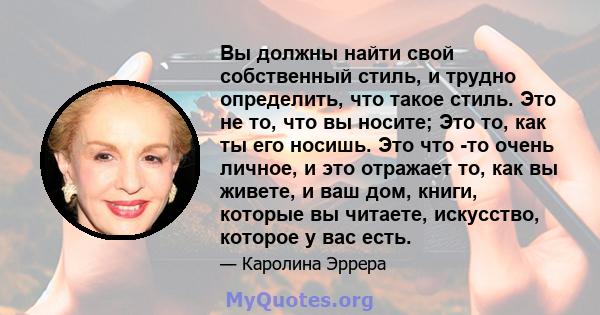 Вы должны найти свой собственный стиль, и трудно определить, что такое стиль. Это не то, что вы носите; Это то, как ты его носишь. Это что -то очень личное, и это отражает то, как вы живете, и ваш дом, книги, которые вы 