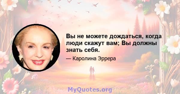 Вы не можете дождаться, когда люди скажут вам; Вы должны знать себя.