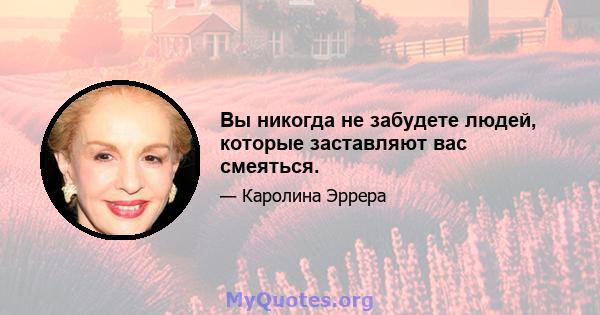 Вы никогда не забудете людей, которые заставляют вас смеяться.