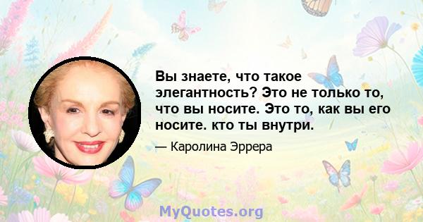 Вы знаете, что такое элегантность? Это не только то, что вы носите. Это то, как вы его носите. кто ты внутри.