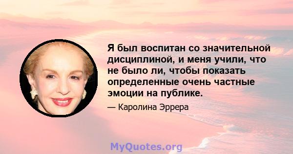 Я был воспитан со значительной дисциплиной, и меня учили, что не было ли, чтобы показать определенные очень частные эмоции на публике.